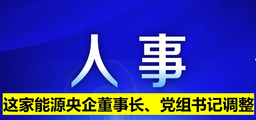 這家能源央企董事長、黨組書記調(diào)整