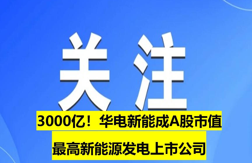 3000億！華電新能成A股市值最高新能源發(fā)電上市公司