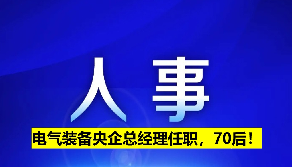 電氣裝備央企總經(jīng)理任職，70后！