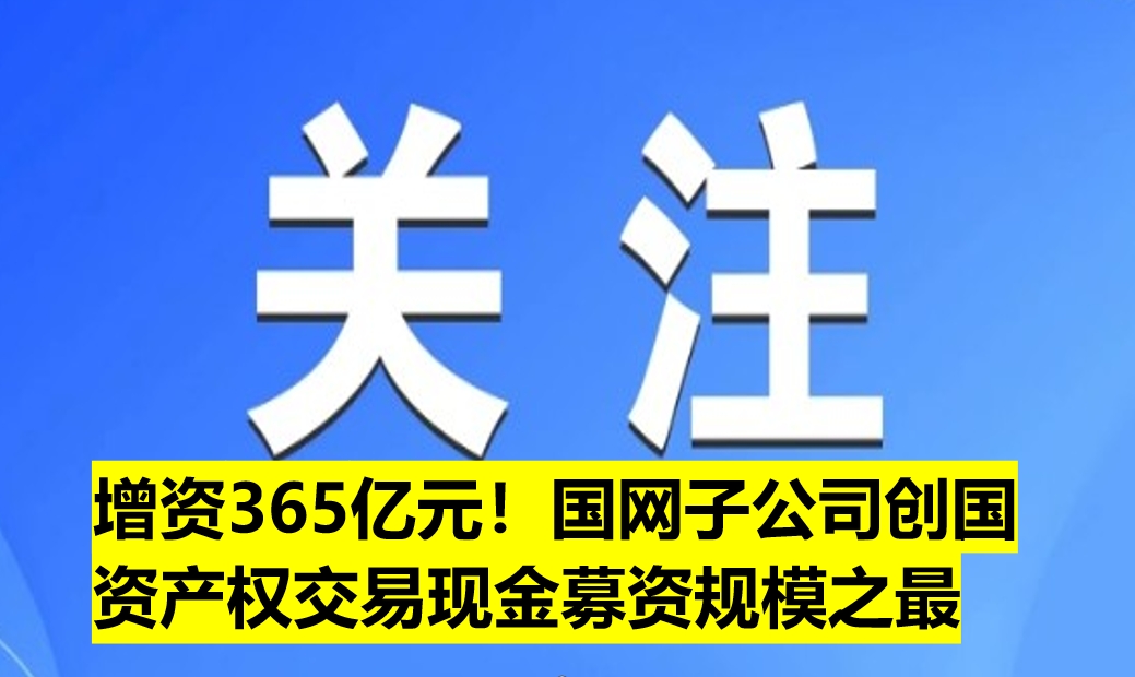 增資365億元！國網(wǎng)子公司創(chuàng)國資產(chǎn)權(quán)交易現(xiàn)金募資規(guī)模之最